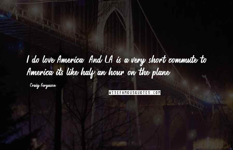 Craig Ferguson Quotes: I do love America. And LA is a very short commute to America its like half an hour on the plane.