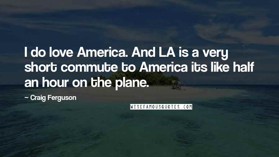 Craig Ferguson Quotes: I do love America. And LA is a very short commute to America its like half an hour on the plane.