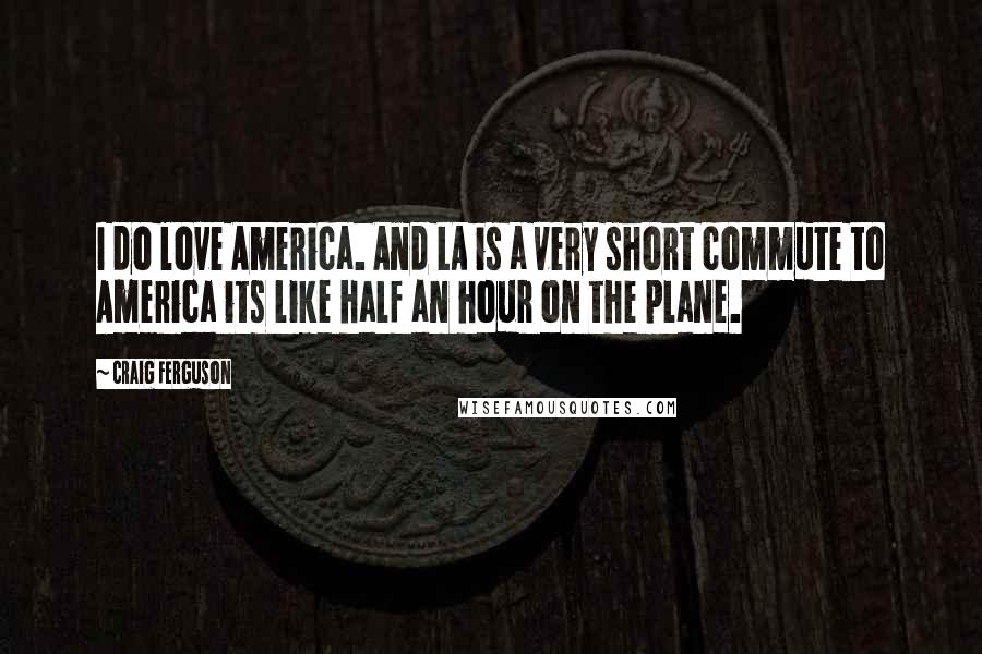 Craig Ferguson Quotes: I do love America. And LA is a very short commute to America its like half an hour on the plane.