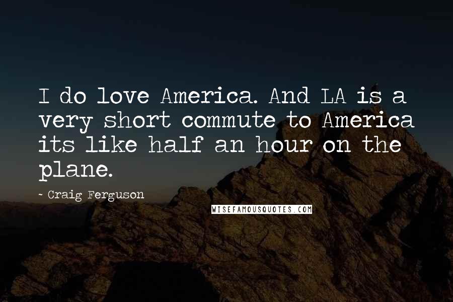 Craig Ferguson Quotes: I do love America. And LA is a very short commute to America its like half an hour on the plane.