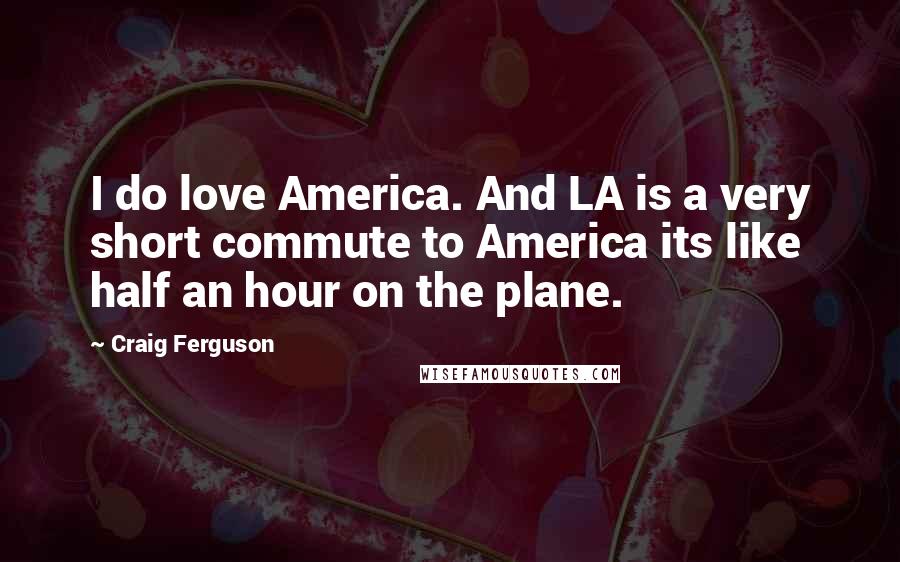 Craig Ferguson Quotes: I do love America. And LA is a very short commute to America its like half an hour on the plane.