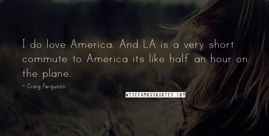 Craig Ferguson Quotes: I do love America. And LA is a very short commute to America its like half an hour on the plane.