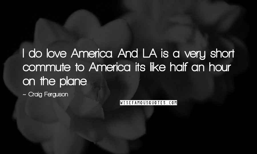 Craig Ferguson Quotes: I do love America. And LA is a very short commute to America its like half an hour on the plane.