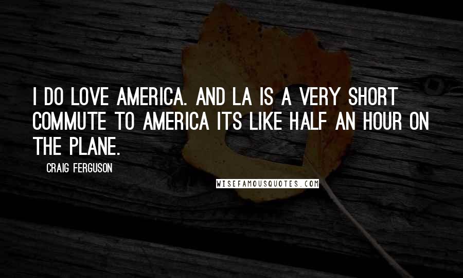 Craig Ferguson Quotes: I do love America. And LA is a very short commute to America its like half an hour on the plane.