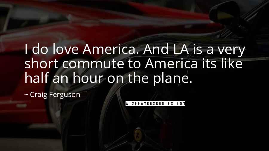 Craig Ferguson Quotes: I do love America. And LA is a very short commute to America its like half an hour on the plane.