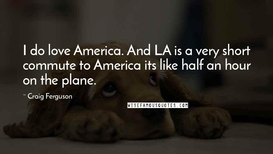 Craig Ferguson Quotes: I do love America. And LA is a very short commute to America its like half an hour on the plane.