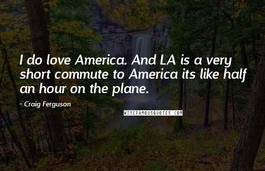 Craig Ferguson Quotes: I do love America. And LA is a very short commute to America its like half an hour on the plane.