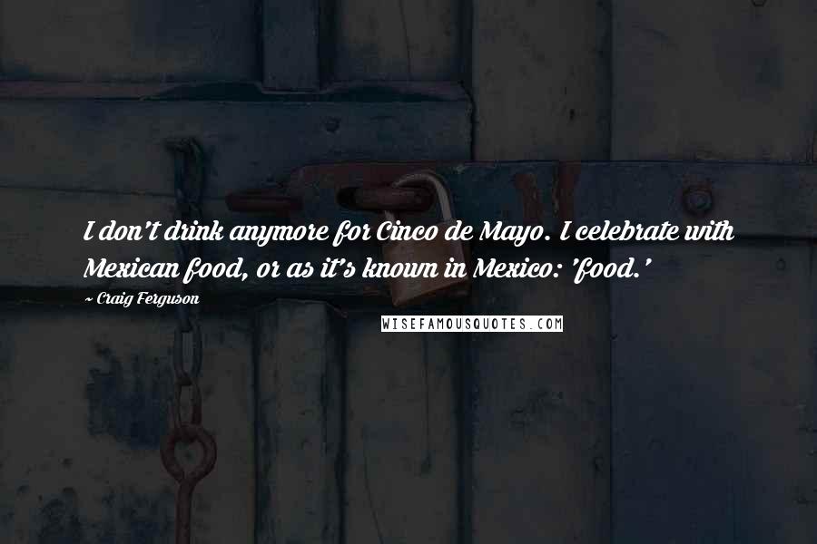 Craig Ferguson Quotes: I don't drink anymore for Cinco de Mayo. I celebrate with Mexican food, or as it's known in Mexico: 'food.'