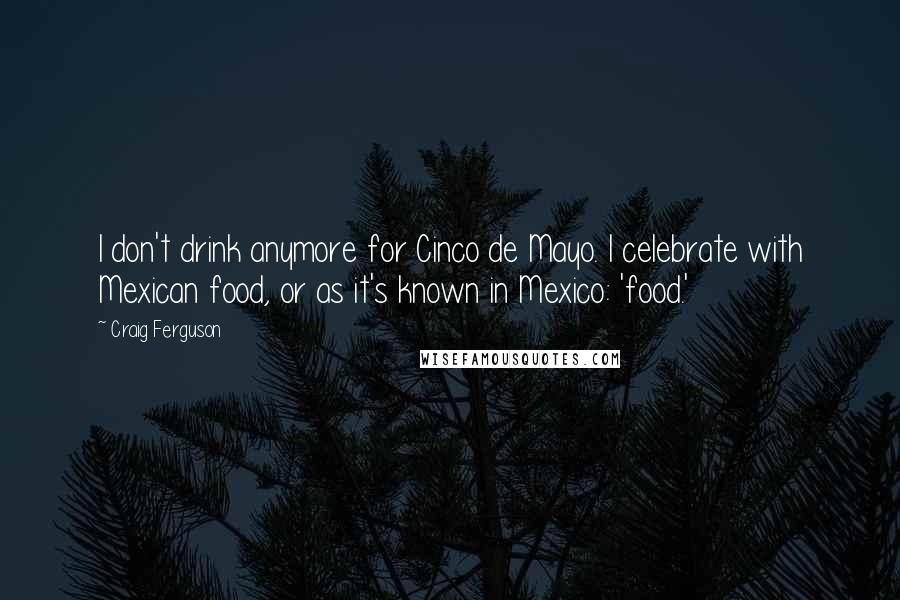 Craig Ferguson Quotes: I don't drink anymore for Cinco de Mayo. I celebrate with Mexican food, or as it's known in Mexico: 'food.'