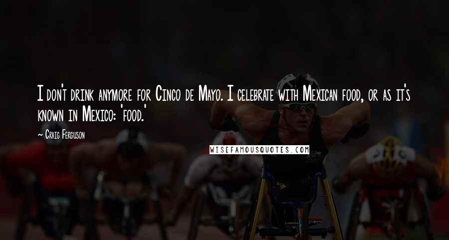 Craig Ferguson Quotes: I don't drink anymore for Cinco de Mayo. I celebrate with Mexican food, or as it's known in Mexico: 'food.'