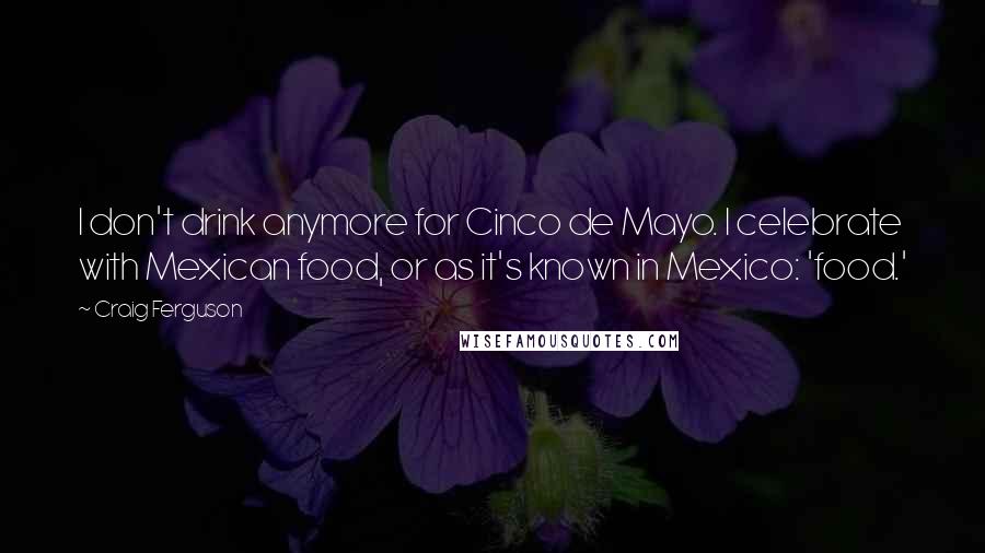 Craig Ferguson Quotes: I don't drink anymore for Cinco de Mayo. I celebrate with Mexican food, or as it's known in Mexico: 'food.'