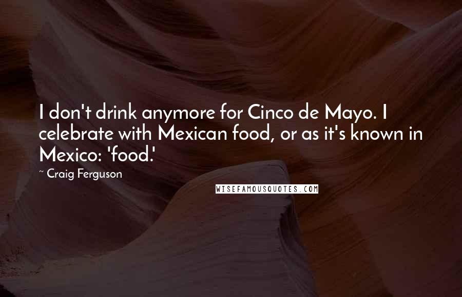 Craig Ferguson Quotes: I don't drink anymore for Cinco de Mayo. I celebrate with Mexican food, or as it's known in Mexico: 'food.'