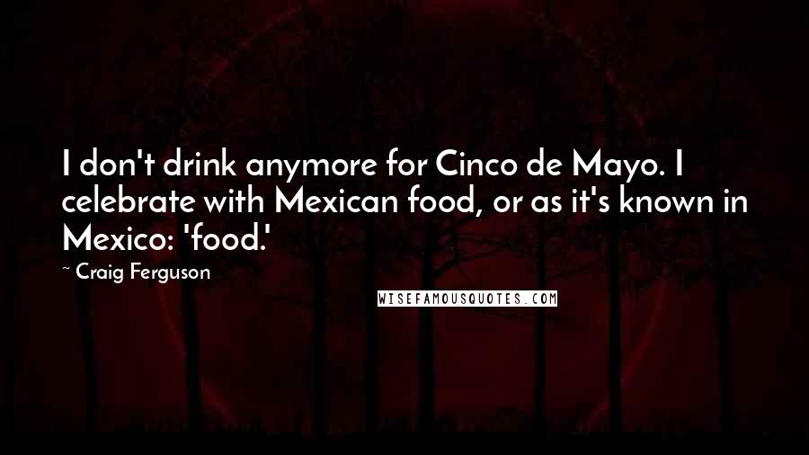 Craig Ferguson Quotes: I don't drink anymore for Cinco de Mayo. I celebrate with Mexican food, or as it's known in Mexico: 'food.'