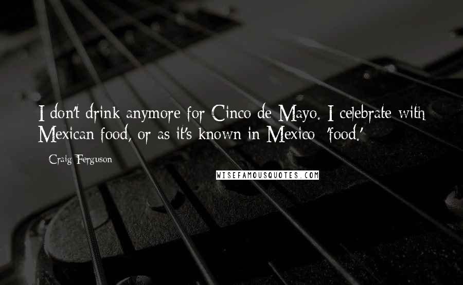 Craig Ferguson Quotes: I don't drink anymore for Cinco de Mayo. I celebrate with Mexican food, or as it's known in Mexico: 'food.'