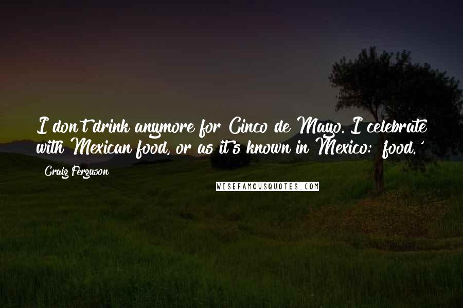 Craig Ferguson Quotes: I don't drink anymore for Cinco de Mayo. I celebrate with Mexican food, or as it's known in Mexico: 'food.'