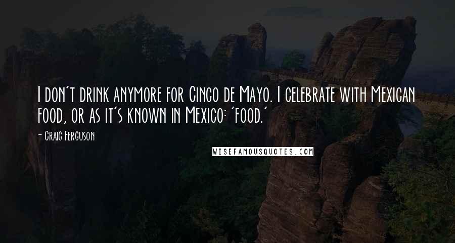 Craig Ferguson Quotes: I don't drink anymore for Cinco de Mayo. I celebrate with Mexican food, or as it's known in Mexico: 'food.'