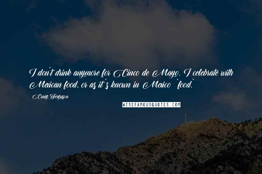 Craig Ferguson Quotes: I don't drink anymore for Cinco de Mayo. I celebrate with Mexican food, or as it's known in Mexico: 'food.'