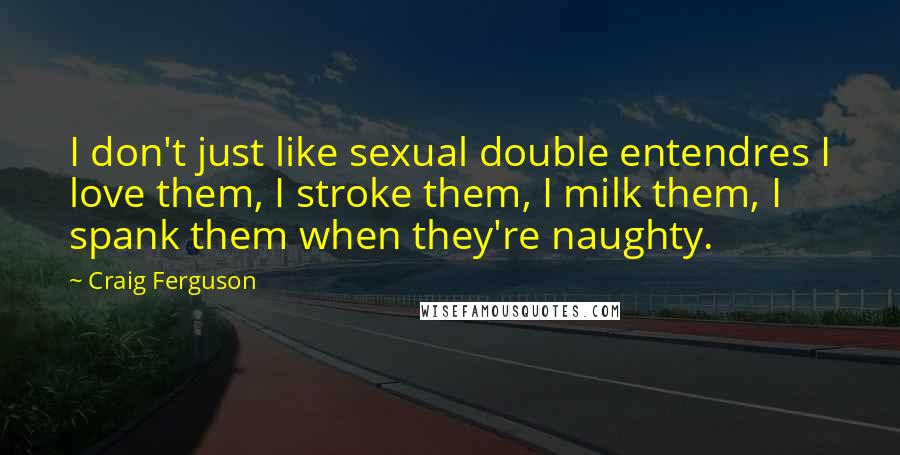 Craig Ferguson Quotes: I don't just like sexual double entendres I love them, I stroke them, I milk them, I spank them when they're naughty.