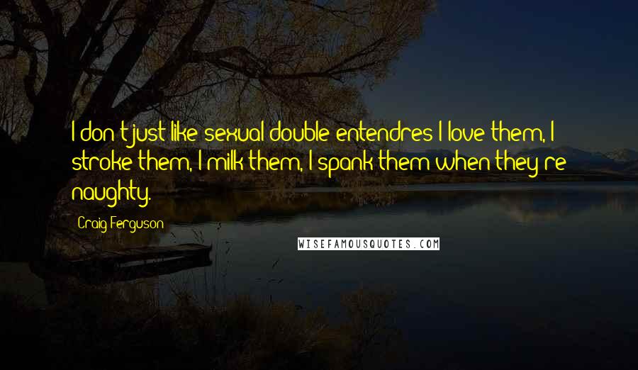 Craig Ferguson Quotes: I don't just like sexual double entendres I love them, I stroke them, I milk them, I spank them when they're naughty.