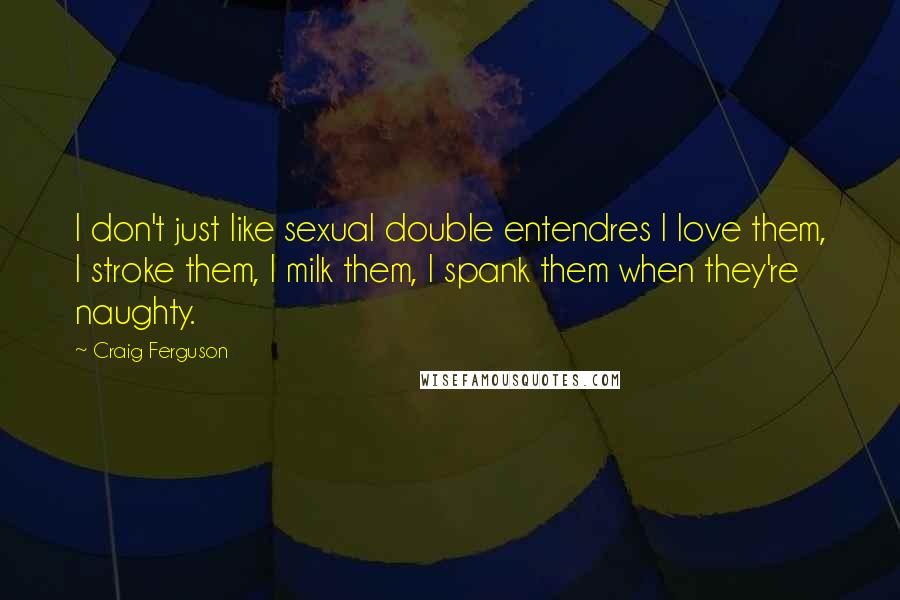 Craig Ferguson Quotes: I don't just like sexual double entendres I love them, I stroke them, I milk them, I spank them when they're naughty.