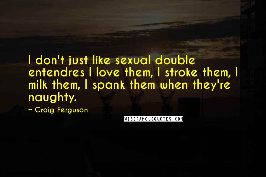 Craig Ferguson Quotes: I don't just like sexual double entendres I love them, I stroke them, I milk them, I spank them when they're naughty.