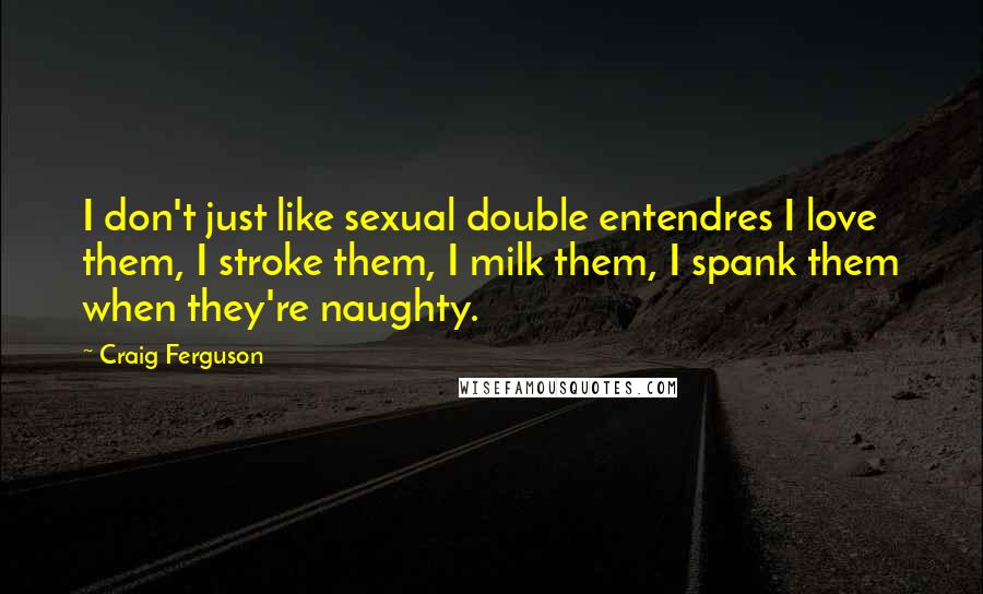 Craig Ferguson Quotes: I don't just like sexual double entendres I love them, I stroke them, I milk them, I spank them when they're naughty.