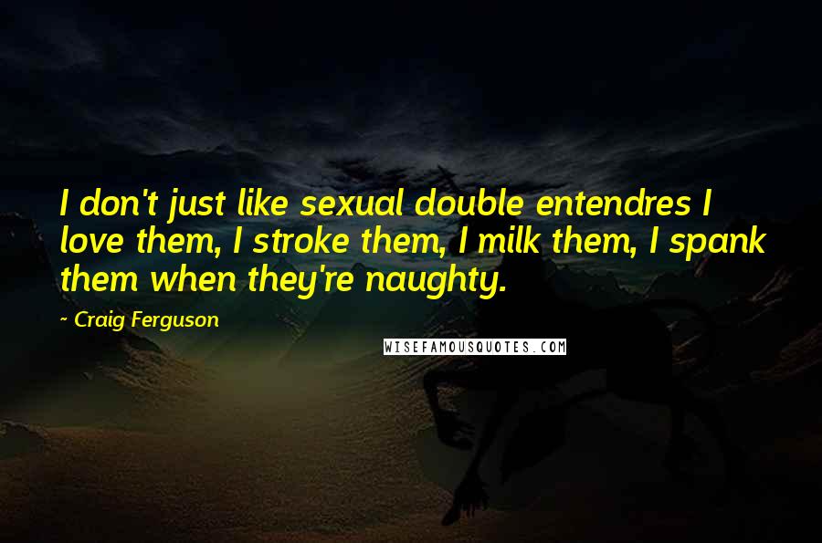 Craig Ferguson Quotes: I don't just like sexual double entendres I love them, I stroke them, I milk them, I spank them when they're naughty.