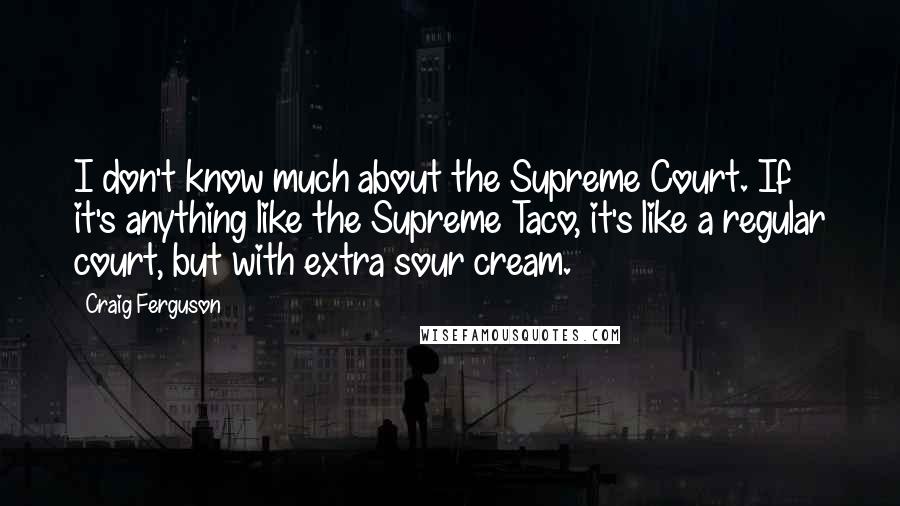 Craig Ferguson Quotes: I don't know much about the Supreme Court. If it's anything like the Supreme Taco, it's like a regular court, but with extra sour cream.