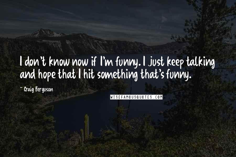 Craig Ferguson Quotes: I don't know now if I'm funny. I just keep talking and hope that I hit something that's funny.