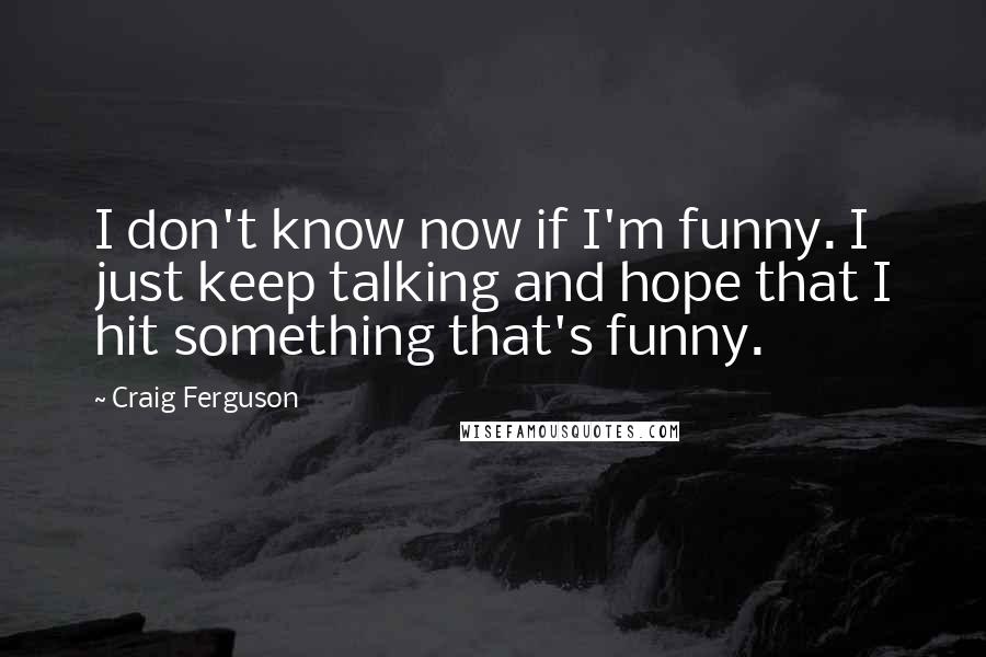 Craig Ferguson Quotes: I don't know now if I'm funny. I just keep talking and hope that I hit something that's funny.
