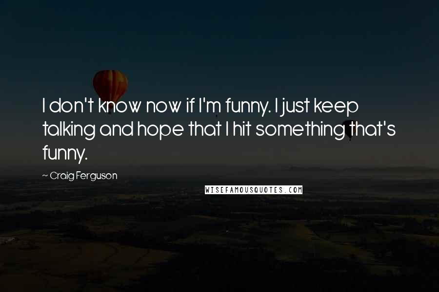 Craig Ferguson Quotes: I don't know now if I'm funny. I just keep talking and hope that I hit something that's funny.