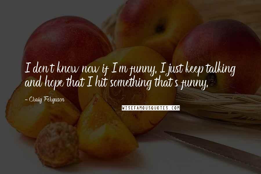 Craig Ferguson Quotes: I don't know now if I'm funny. I just keep talking and hope that I hit something that's funny.