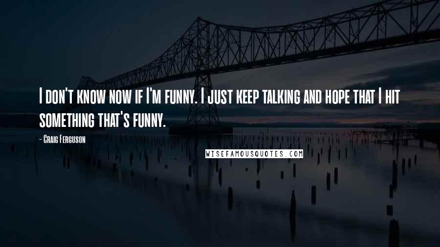 Craig Ferguson Quotes: I don't know now if I'm funny. I just keep talking and hope that I hit something that's funny.