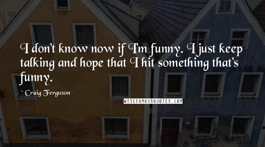 Craig Ferguson Quotes: I don't know now if I'm funny. I just keep talking and hope that I hit something that's funny.