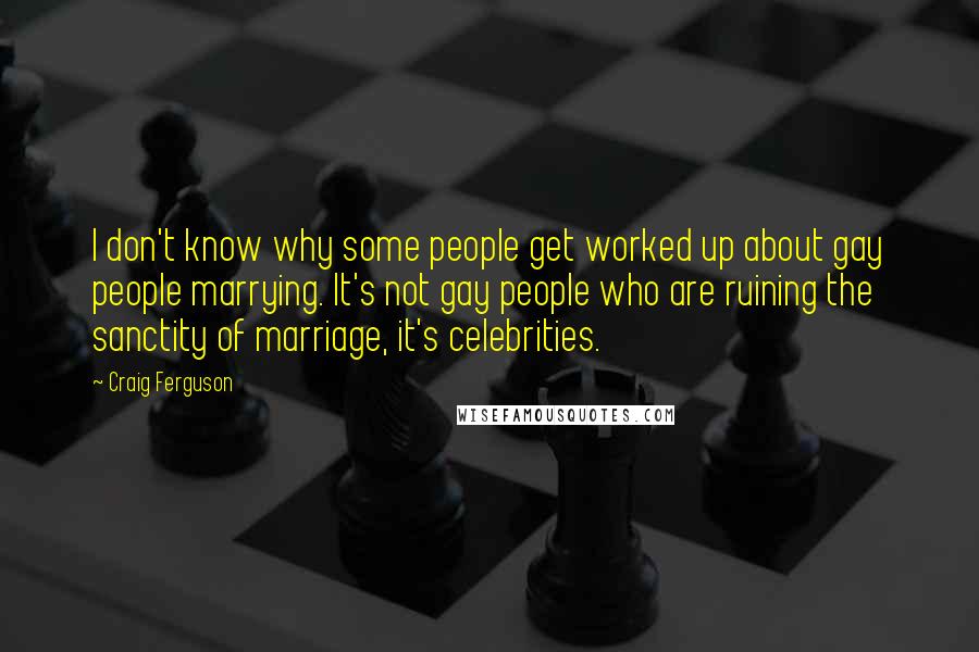 Craig Ferguson Quotes: I don't know why some people get worked up about gay people marrying. It's not gay people who are ruining the sanctity of marriage, it's celebrities.