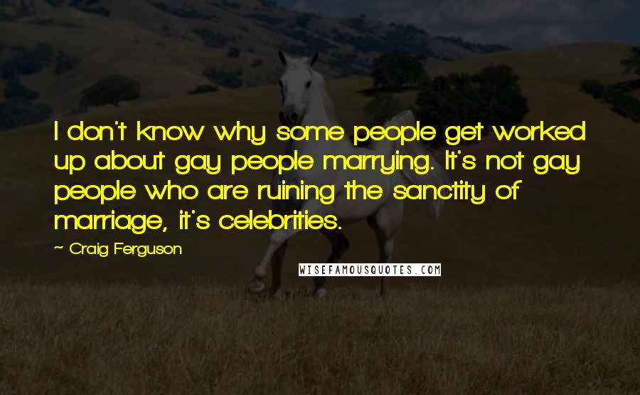 Craig Ferguson Quotes: I don't know why some people get worked up about gay people marrying. It's not gay people who are ruining the sanctity of marriage, it's celebrities.