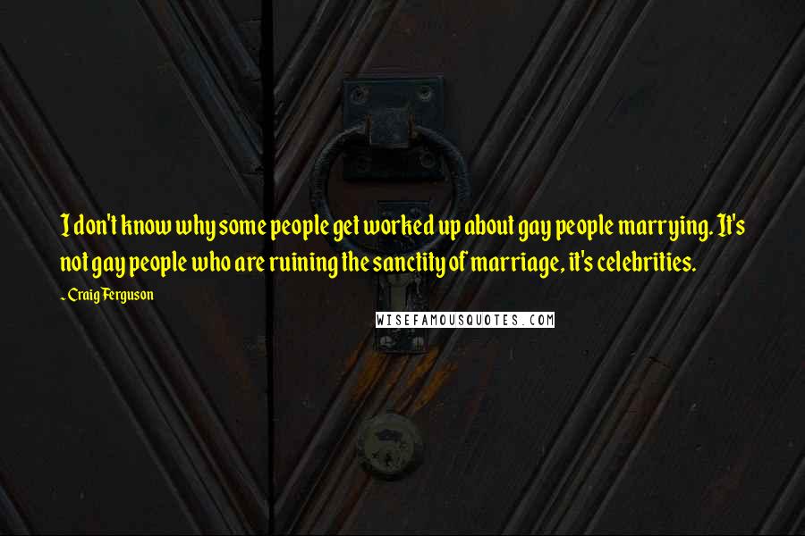Craig Ferguson Quotes: I don't know why some people get worked up about gay people marrying. It's not gay people who are ruining the sanctity of marriage, it's celebrities.