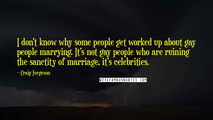 Craig Ferguson Quotes: I don't know why some people get worked up about gay people marrying. It's not gay people who are ruining the sanctity of marriage, it's celebrities.