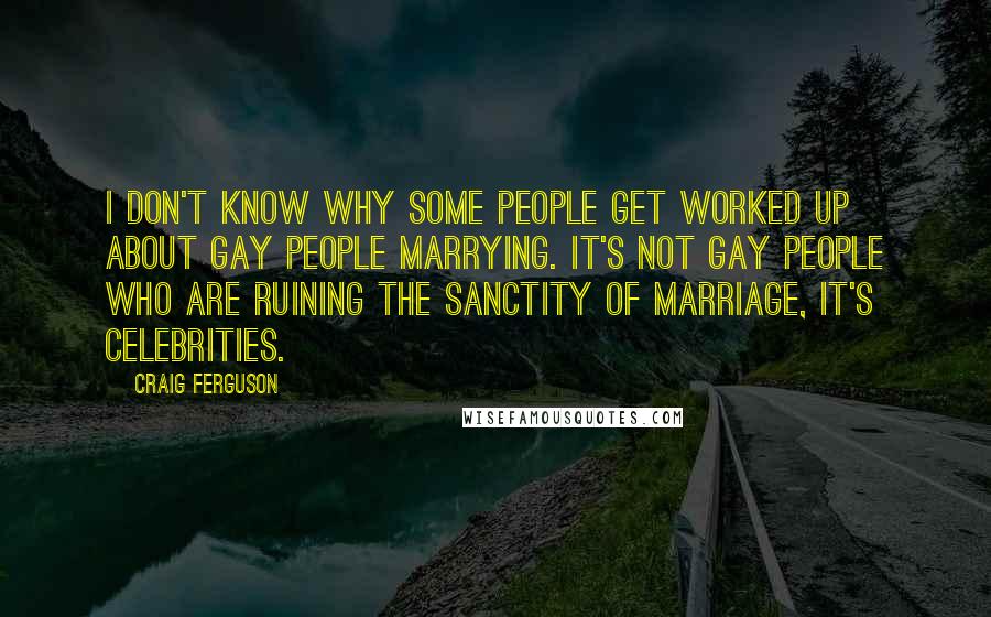 Craig Ferguson Quotes: I don't know why some people get worked up about gay people marrying. It's not gay people who are ruining the sanctity of marriage, it's celebrities.