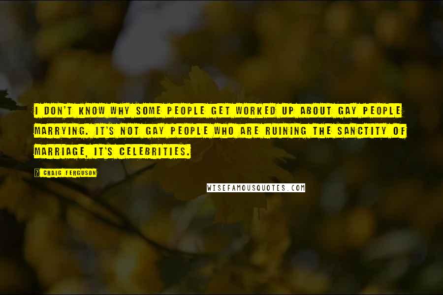 Craig Ferguson Quotes: I don't know why some people get worked up about gay people marrying. It's not gay people who are ruining the sanctity of marriage, it's celebrities.