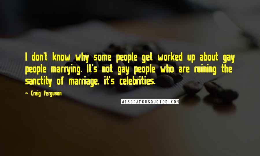Craig Ferguson Quotes: I don't know why some people get worked up about gay people marrying. It's not gay people who are ruining the sanctity of marriage, it's celebrities.