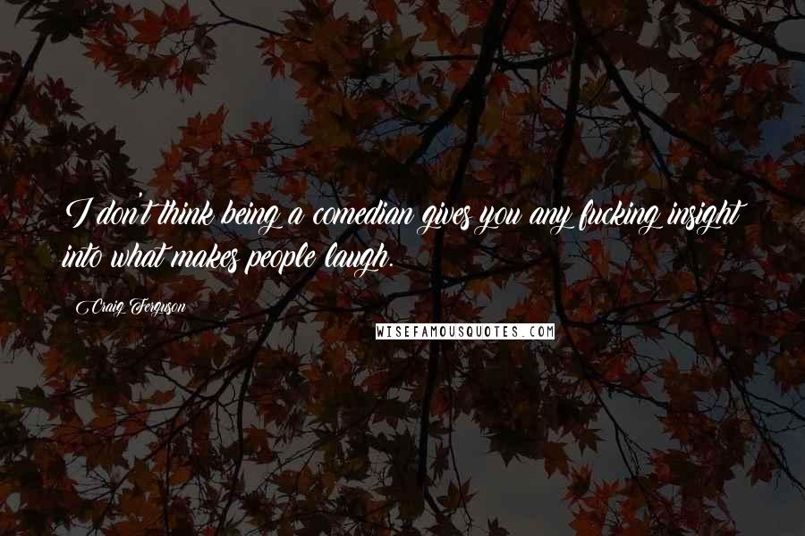 Craig Ferguson Quotes: I don't think being a comedian gives you any fucking insight into what makes people laugh.