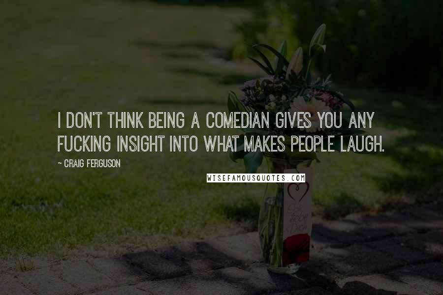 Craig Ferguson Quotes: I don't think being a comedian gives you any fucking insight into what makes people laugh.