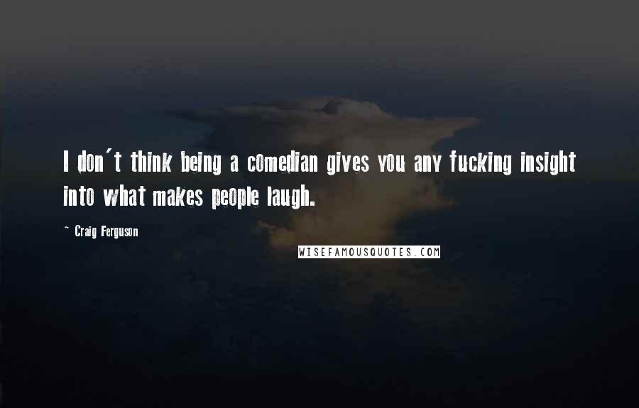 Craig Ferguson Quotes: I don't think being a comedian gives you any fucking insight into what makes people laugh.