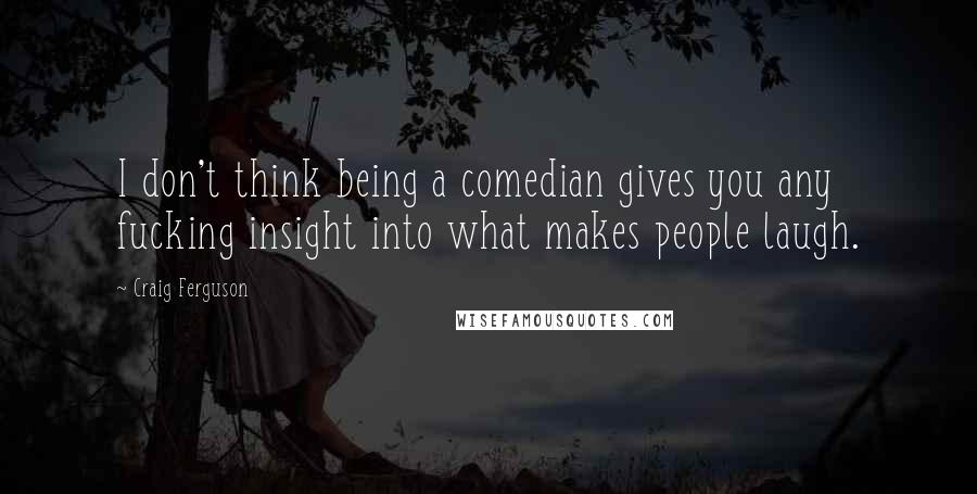 Craig Ferguson Quotes: I don't think being a comedian gives you any fucking insight into what makes people laugh.