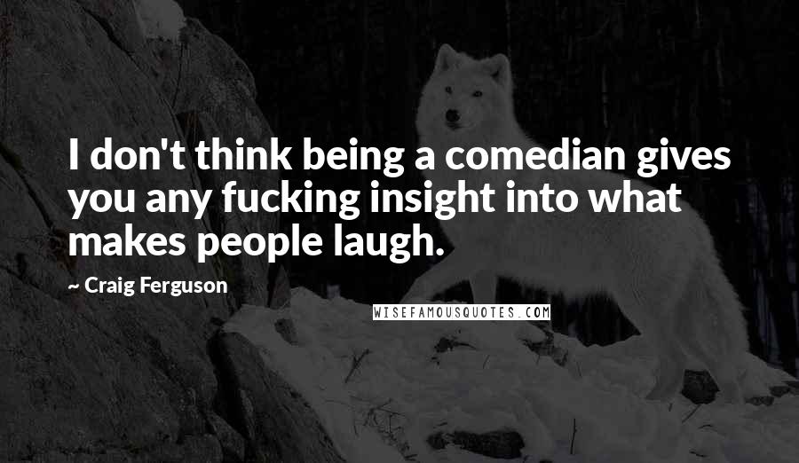Craig Ferguson Quotes: I don't think being a comedian gives you any fucking insight into what makes people laugh.
