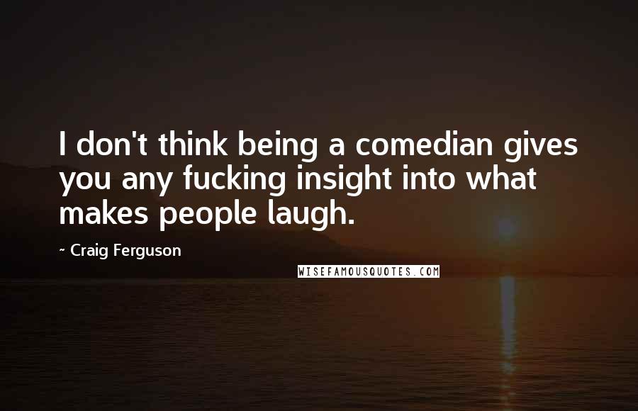 Craig Ferguson Quotes: I don't think being a comedian gives you any fucking insight into what makes people laugh.