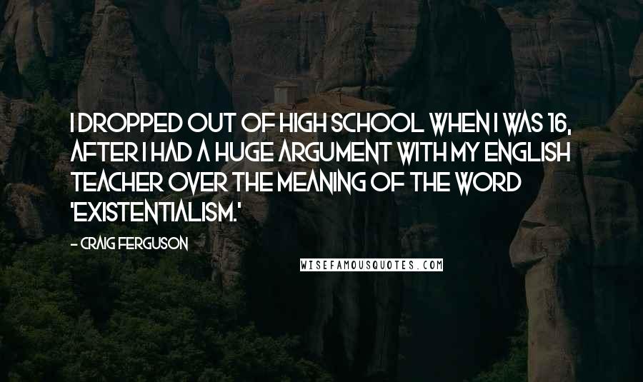 Craig Ferguson Quotes: I dropped out of high school when I was 16, after I had a huge argument with my English teacher over the meaning of the word 'existentialism.'