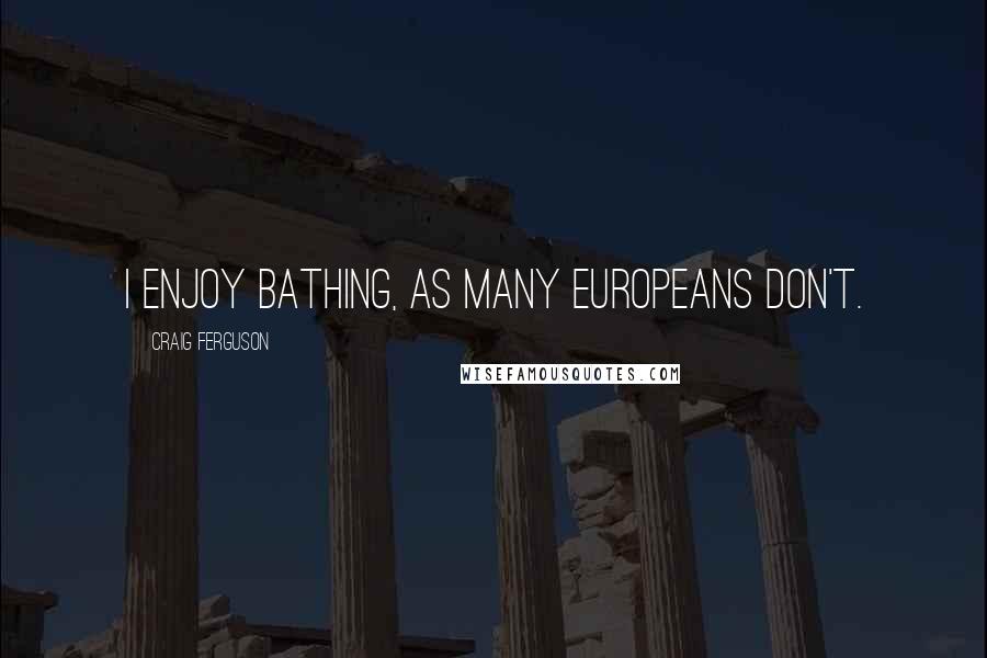 Craig Ferguson Quotes: I enjoy bathing, as many Europeans don't.