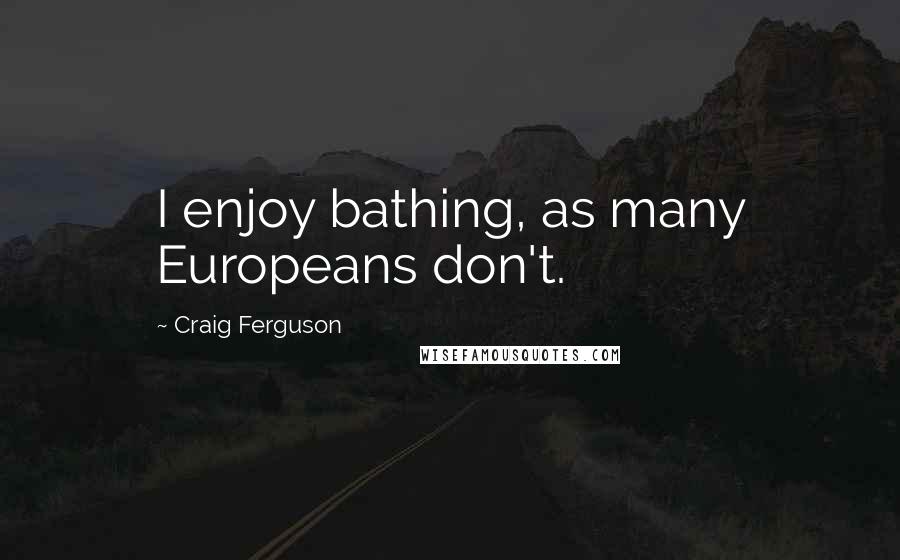 Craig Ferguson Quotes: I enjoy bathing, as many Europeans don't.